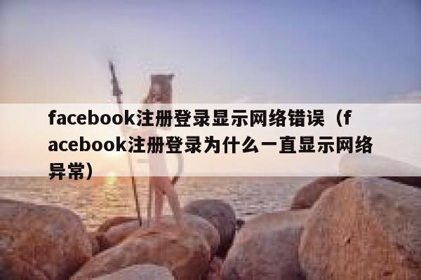 facebook注册登录显示网络错误（facebook注册登录为什么一直显示网络异常） 第1张