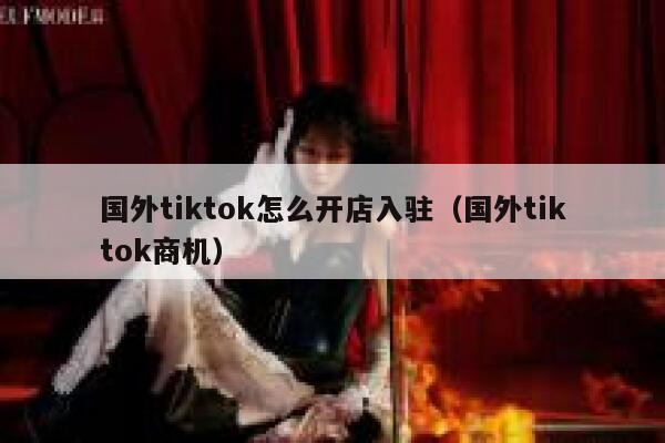 国外tiktok怎么开店入驻（国外tiktok商机） 第1张