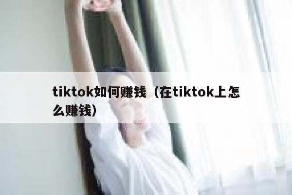 tiktok如何赚钱（在tiktok上怎么赚钱） 第1张