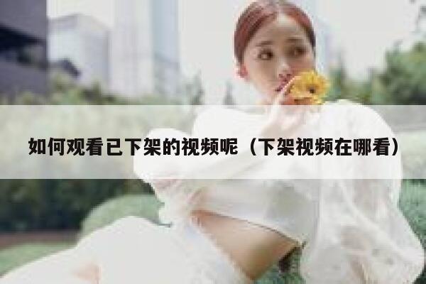 如何观看已下架的视频呢（下架视频在哪看） 第1张