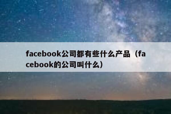 facebook公司都有些什么产品（facebook的公司叫什么） 第1张