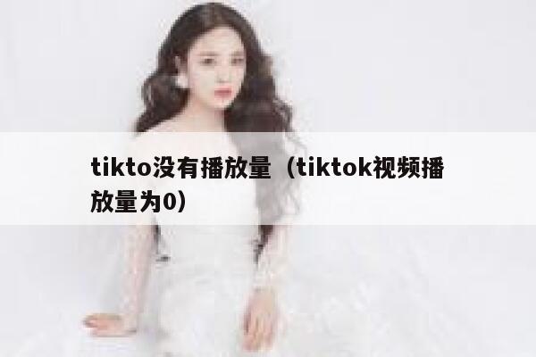 tikto没有播放量（tiktok视频播放量为0） 第1张