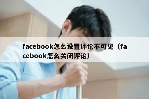 facebook怎么设置评论不可见（facebook怎么关闭评论） 第1张