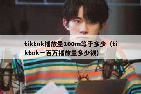 tiktok播放量100m等于多少（tiktok一百万播放量多少钱） 第1张