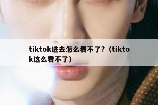 tiktok进去怎么看不了?（tiktok这么看不了） 第1张