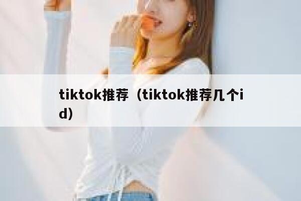 tiktok推荐（tiktok推荐几个id） 第1张
