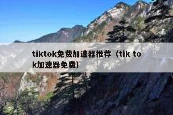 tiktok免费加速器推荐（tik tok加速器免费） 第1张
