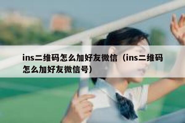 ins二维码怎么加好友微信（ins二维码怎么加好友微信号） 第1张