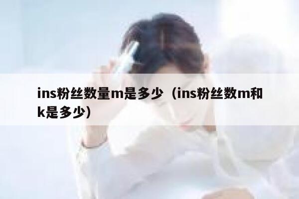 ins粉丝数量m是多少（ins粉丝数m和k是多少） 第1张