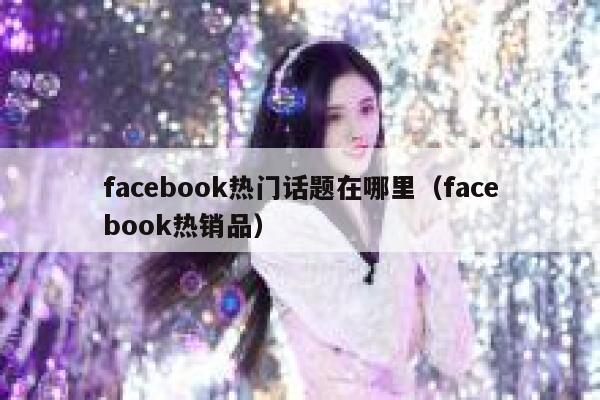 facebook热门话题在哪里（facebook热销品） 第1张