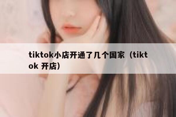 tiktok小店开通了几个国家（tiktok 开店） 第1张