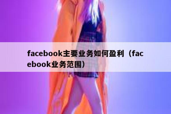 facebook主要业务如何盈利（facebook业务范围） 第1张
