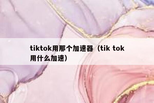 tiktok用那个加速器（tik tok用什么加速） 第1张