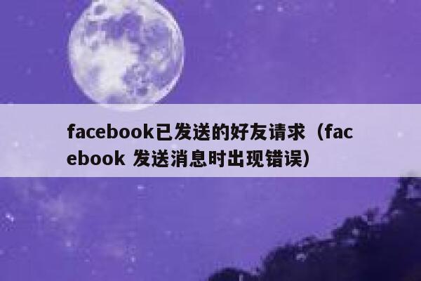 facebook已发送的好友请求（facebook 发送消息时出现错误） 第1张
