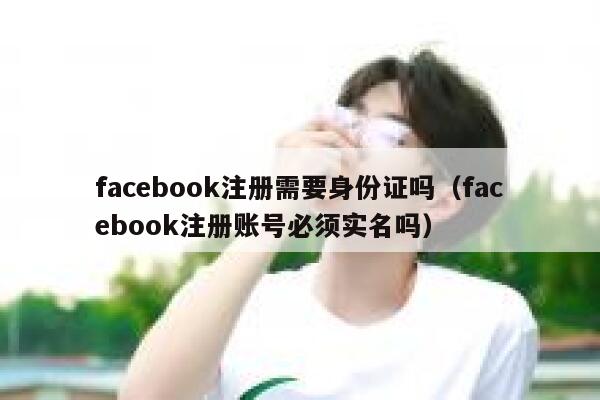 facebook注册需要身份证吗（facebook注册账号必须实名吗） 第1张