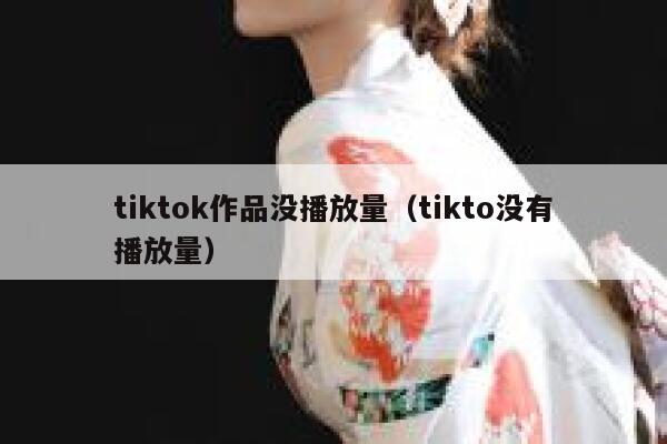 tiktok作品没播放量（tikto没有播放量） 第1张