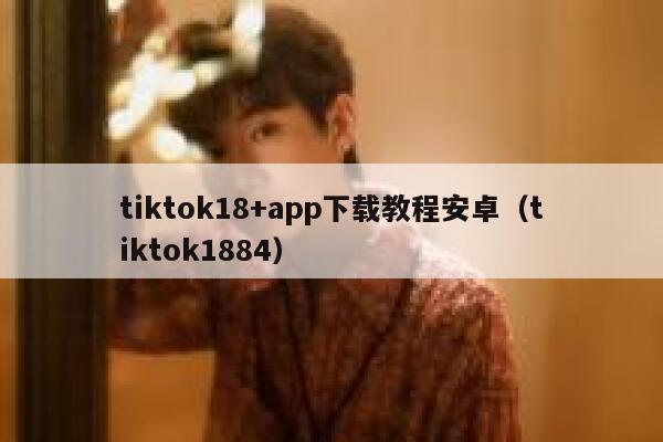 tiktok18+app下载教程安卓（tiktok1884） 第1张
