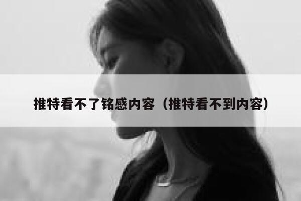 推特看不了铭感内容（推特看不到内容） 第1张