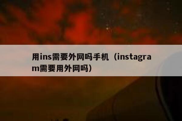用ins需要外网吗手机（instagram需要用外网吗） 第1张