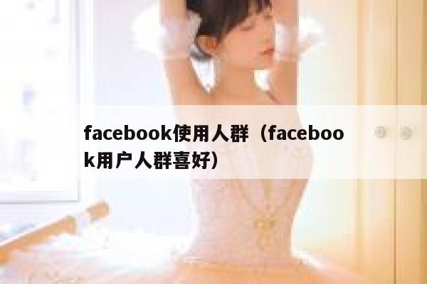 facebook使用人群（facebook用户人群喜好） 第1张