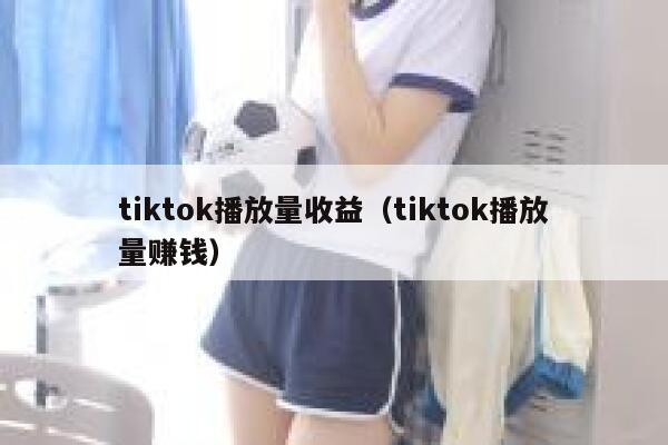 tiktok播放量收益（tiktok播放量赚钱） 第1张