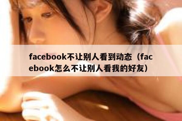 facebook不让别人看到动态（facebook怎么不让别人看我的好友） 第1张