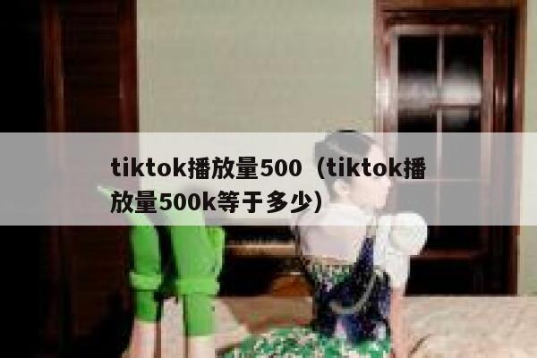 tiktok播放量500（tiktok播放量500k等于多少） 第1张