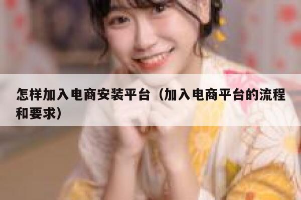 怎样加入电商安装平台（加入电商平台的流程和要求） 第1张