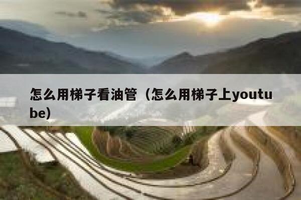 怎么用梯子看油管（怎么用梯子上youtube） 第1张