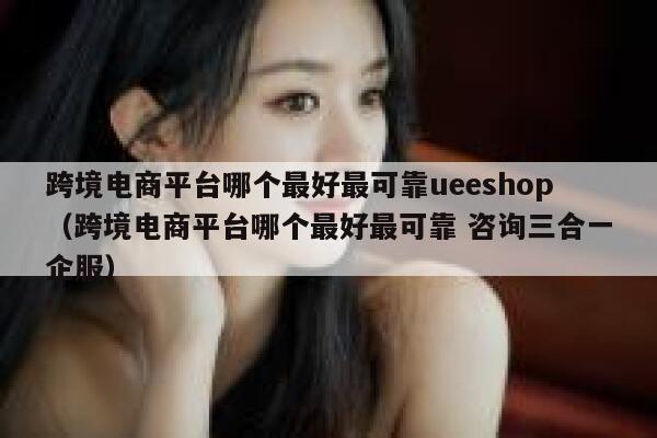 跨境电商平台哪个最好最可靠ueeshop（跨境电商平台哪个最好最可靠 咨询三合一企服） 第1张