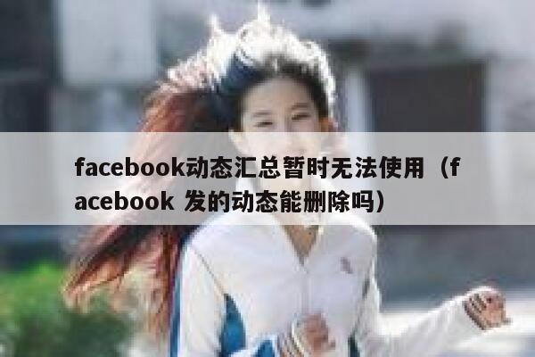 facebook动态汇总暂时无法使用（facebook 发的动态能删除吗） 第1张
