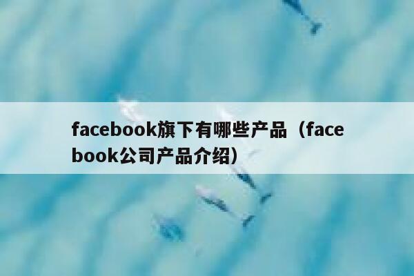 facebook旗下有哪些产品（facebook公司产品介绍） 第1张
