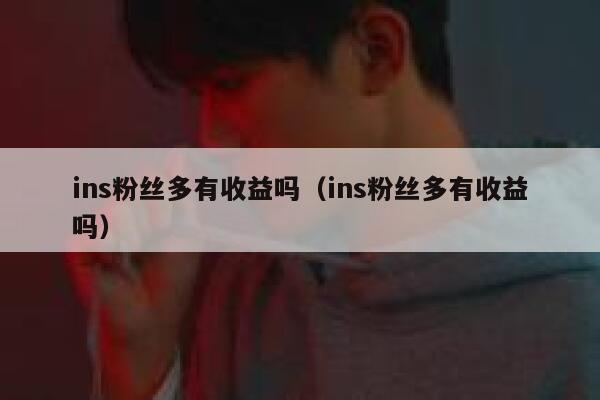 ins粉丝多有收益吗(ins粉丝多有收益吗) 第1张 ins粉丝多有收益吗(ins粉丝多有收益吗) 第1张