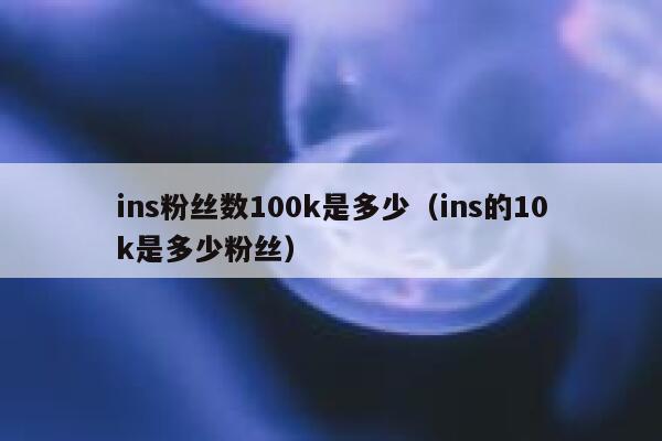 ins粉丝数100k是多少（ins的10k是多少粉丝） 第1张