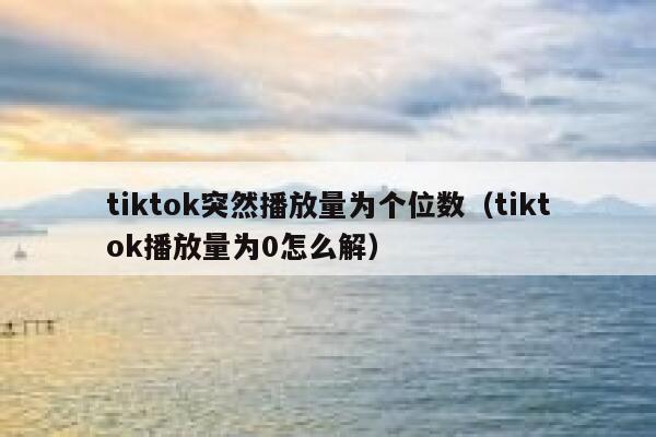 tiktok突然播放量为个位数（tiktok播放量为0怎么解） 第1张