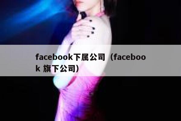 facebook下属公司（facebook 旗下公司） 第1张