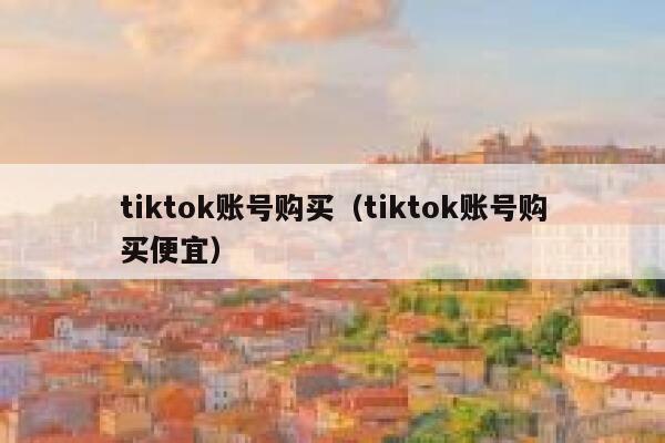 tiktok账号购买（tiktok账号购买便宜） 第1张