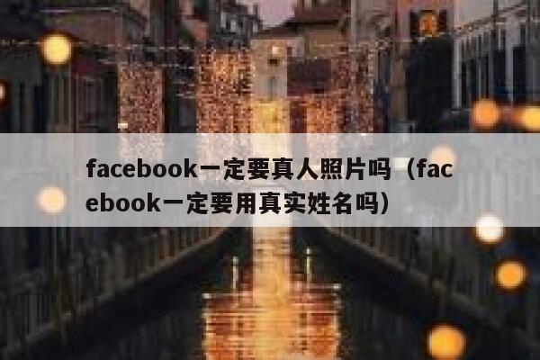facebook一定要真人照片吗（facebook一定要用真实姓名吗） 第1张