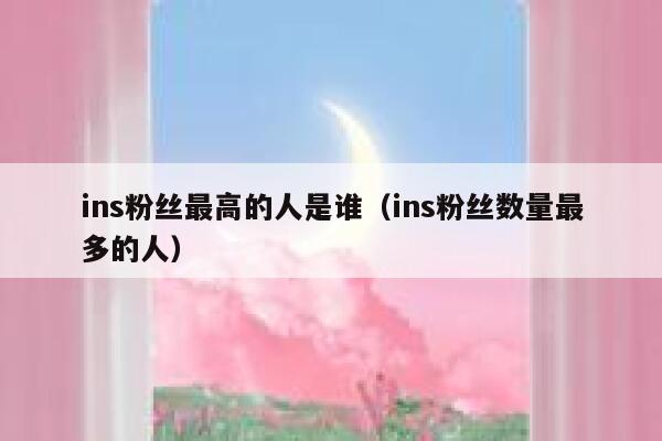 ins粉丝最高的人是谁（ins粉丝数量最多的人） 第1张
