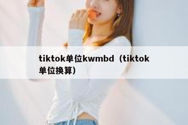 tiktok单位kwmbd(tiktok单位换算) 第1张 tiktok单位kwmbd(tiktok单位换算) 第1张