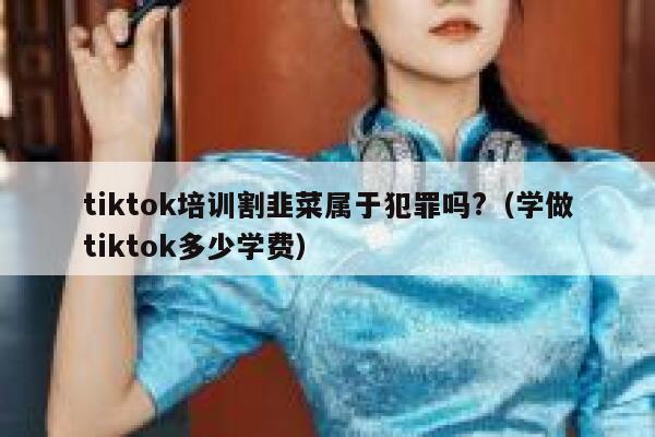 tiktok培训割韭菜属于犯罪吗?（学做tiktok多少学费） 第1张