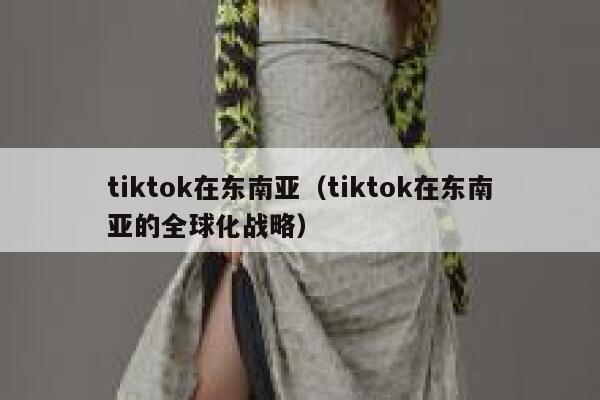tiktok在东南亚(tiktok在东南亚的全球化战略) 第1张 tiktok在东南亚(tiktok在东南亚的全球化战略) 第1张