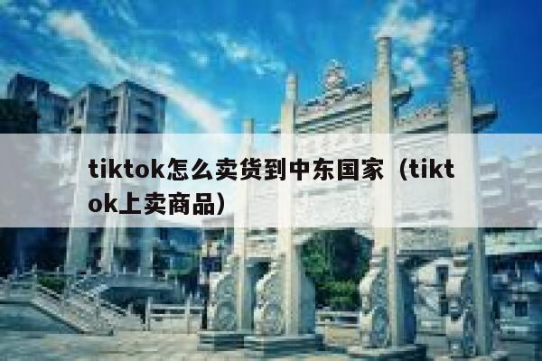 tiktok怎么卖货到中东国家（tiktok上卖商品） 第1张