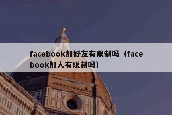 facebook加好友有限制吗(facebook加人有限制吗) 第1张 facebook加好友有限制吗(facebook加人有限制吗) 第1张