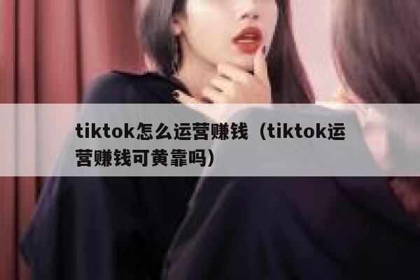 tiktok怎么运营赚钱（tiktok运营赚钱可黄靠吗） 第1张