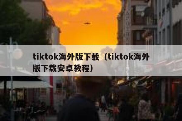 tiktok海外版下载（tiktok海外版下载安卓教程） 第1张