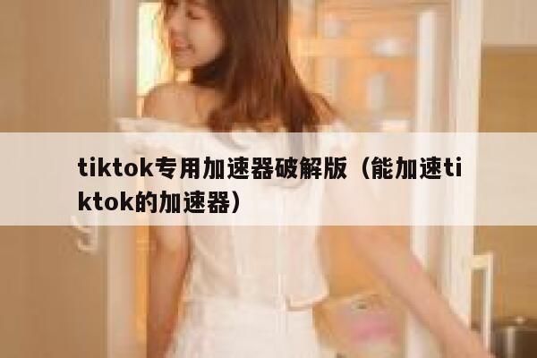 tiktok专用加速器破解版（能加速tiktok的加速器） 第1张