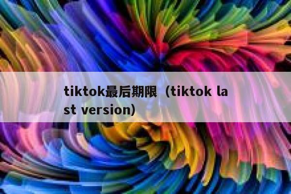 tiktok最后期限（tiktok last version） 第1张