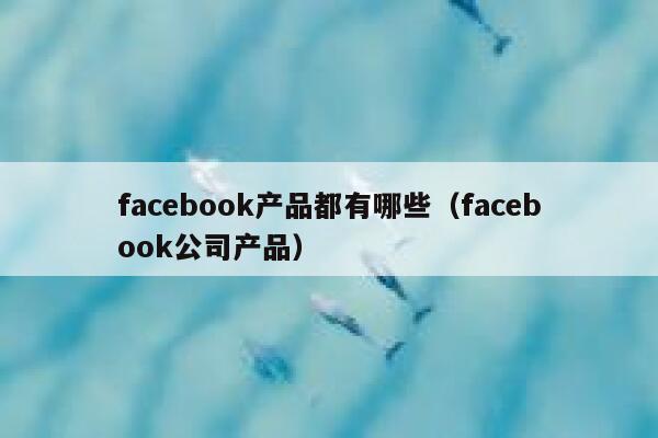 facebook产品都有哪些（facebook公司产品） 第1张