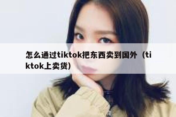 怎么通过tiktok把东西卖到国外（tiktok上卖货） 第1张